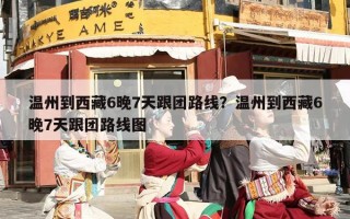 温州到西藏6晚7天跟团路线？温州到西藏6晚7天跟团路线图