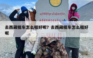 去西藏租车怎么租好呢？去西藏租车怎么租好呢