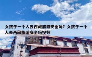 女孩子一个人去西藏旅游安全吗？女孩子一个人去西藏旅游安全吗视频