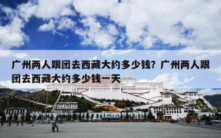广州两人跟团去西藏大约多少钱？广州两人跟团去西藏大约多少钱一天