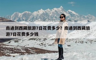南通到西藏旅游7日花费多少？南通到西藏旅游7日花费多少钱