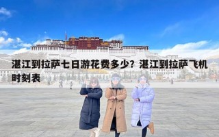 湛江到拉萨七日游花费多少？湛江到拉萨飞机时刻表