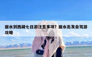 丽水到西藏七日游注意事项？丽水出发自驾游攻略