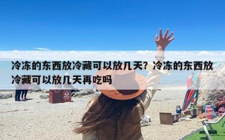 冷冻的东西放冷藏可以放几天？冷冻的东西放冷藏可以放几天再吃吗