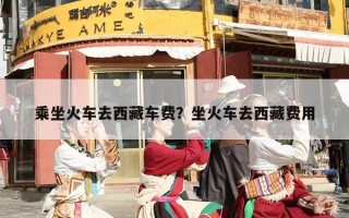 乘坐火车去西藏车费？坐火车去西藏费用