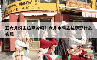 五六月份去拉萨冷吗？六月中旬去拉萨穿什么衣服