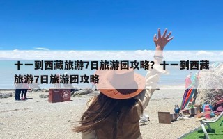 十一到西藏旅游7日旅游团攻略？十一到西藏旅游7日旅游团攻略