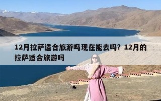 12月拉萨适合旅游吗现在能去吗？12月的拉萨适合旅游吗