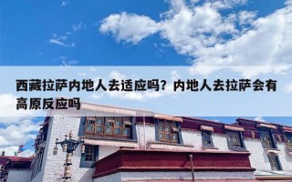 西藏拉萨内地人去适应吗？内地人去拉萨会有高原反应吗