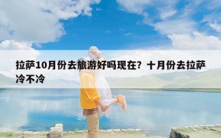 拉萨10月份去旅游好吗现在？十月份去拉萨冷不冷
