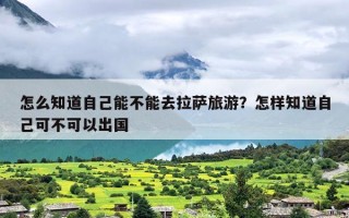 怎么知道自己能不能去拉萨旅游？怎样知道自己可不可以出国