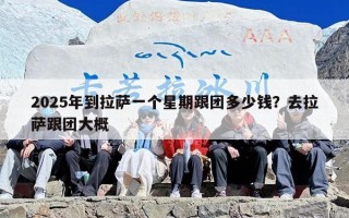 2025年到拉萨一个星期跟团多少钱？去拉萨跟团大概