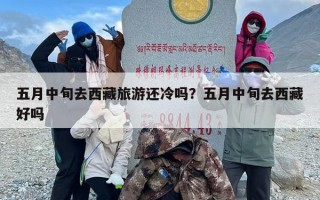 五月中旬去西藏旅游还冷吗？五月中旬去西藏好吗
