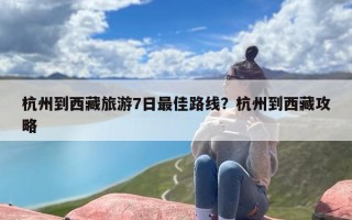 杭州到西藏旅游7日最佳路线？杭州到西藏攻略