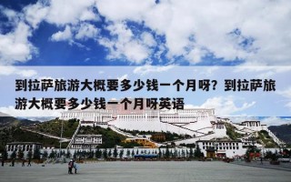到拉萨旅游大概要多少钱一个月呀？到拉萨旅游大概要多少钱一个月呀英语