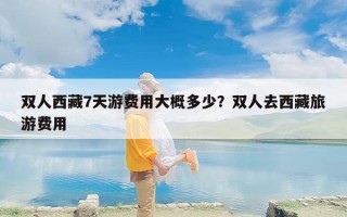 双人西藏7天游费用大概多少？双人去西藏旅游费用