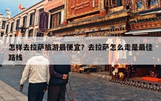 怎样去拉萨旅游最便宜？去拉萨怎么走是最佳路线