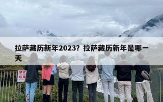 拉萨藏历新年2023？拉萨藏历新年是哪一天