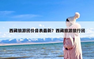 西藏旅游团价目表最新？西藏旅游旅行团