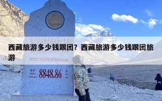 西藏旅游多少钱跟团？西藏旅游多少钱跟团旅游