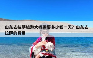 山东去拉萨旅游大概需要多少钱一天？山东去拉萨的费用