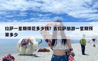 拉萨一星期得花多少钱？去拉萨旅游一星期预算多少