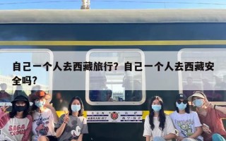 自己一个人去西藏旅行？自己一个人去西藏安全吗?