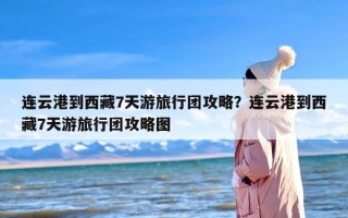 连云港到西藏7天游旅行团攻略？连云港到西藏7天游旅行团攻略图