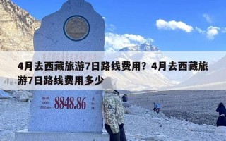 4月去西藏旅游7日路线费用？4月去西藏旅游7日路线费用多少