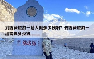 到西藏旅游一趟大概多少钱啊？去西藏旅游一趟需要多少钱