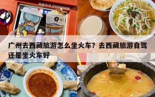 广州去西藏旅游怎么坐火车？去西藏旅游自驾还是坐火车好