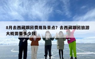 8月去西藏跟团费用及景点？去西藏跟团旅游大概需要多少钱