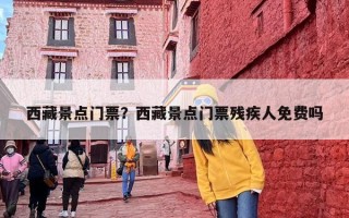 西藏景点门票？西藏景点门票残疾人免费吗