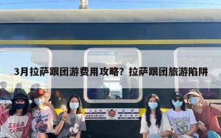 3月拉萨跟团游费用攻略？拉萨跟团旅游陷阱