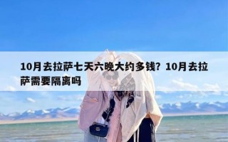 10月去拉萨七天六晚大约多钱？10月去拉萨需要隔离吗