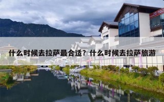什么时候去拉萨最合适？什么时候去拉萨旅游
