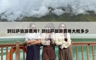 到拉萨旅游费用？到拉萨旅游费用大概多少