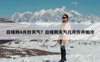 日喀则4月份天气？日喀则天气几月份开始冷