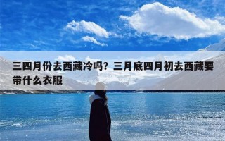 三四月份去西藏冷吗？三月底四月初去西藏要带什么衣服