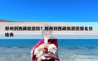 郑州到西藏旅游团？郑州到西藏旅游团报名价格表