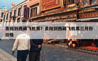 贵阳到西藏飞机票？贵阳到西藏飞机票三月份价格