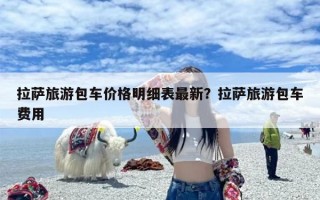拉萨旅游包车价格明细表最新？拉萨旅游包车费用