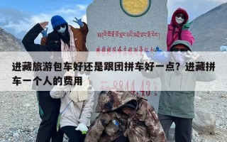 进藏旅游包车好还是跟团拼车好一点？进藏拼车一个人的费用