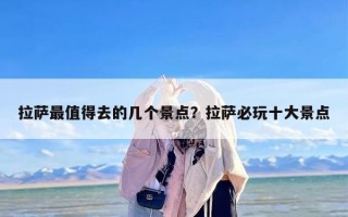 拉萨最值得去的几个景点？拉萨必玩十大景点