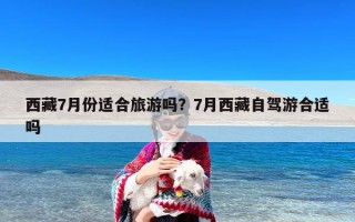 西藏7月份适合旅游吗？7月西藏自驾游合适吗