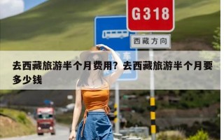 去西藏旅游半个月费用？去西藏旅游半个月要多少钱