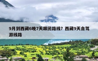 9月到西藏6晚7天跟团路线？西藏9天自驾游线路