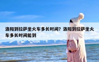 洛阳到拉萨坐火车多长时间？洛阳到拉萨坐火车多长时间能到