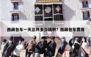 西藏包车一天总共多少钱啊？西藏包车费用