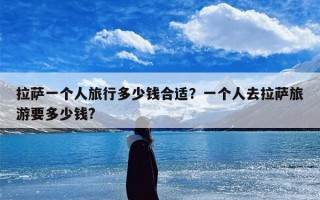 拉萨一个人旅行多少钱合适？一个人去拉萨旅游要多少钱?